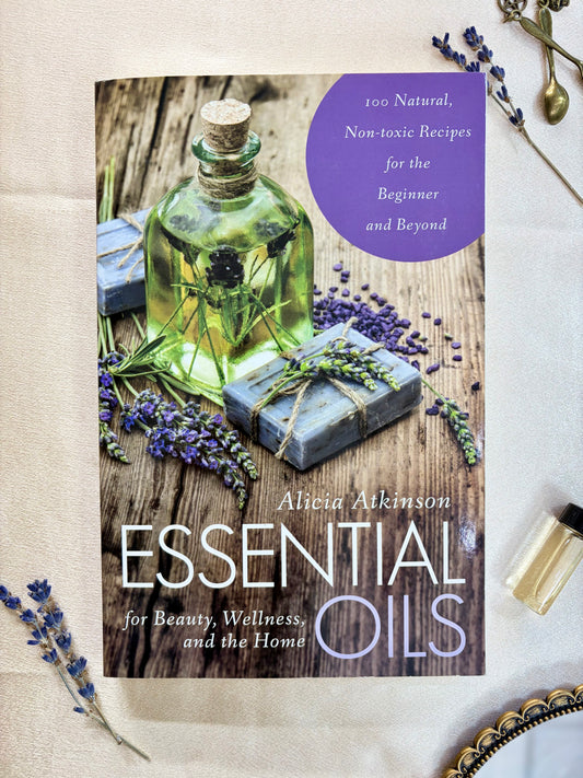 Essential Oils for Beauty, Wellness, and the Home: 100 Natural, Non-toxic Recipes for the Beginner and Beyond
